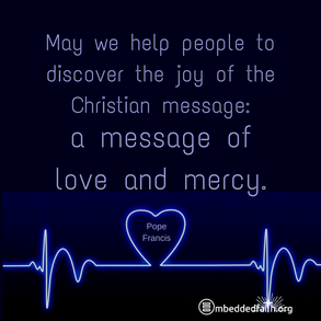 May we help poeple to discover the joy of the Christian message: a message of love and mercy. Pope Francis. Shareable image on embeddedfaith.org