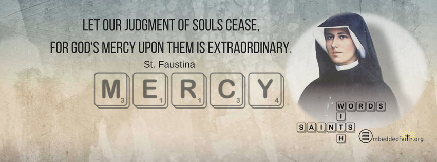 Let our judgment of souls cease, for God's mercy upon them is extraordinary. - St. Faustina - Words with Saints on embeddedfaith.org