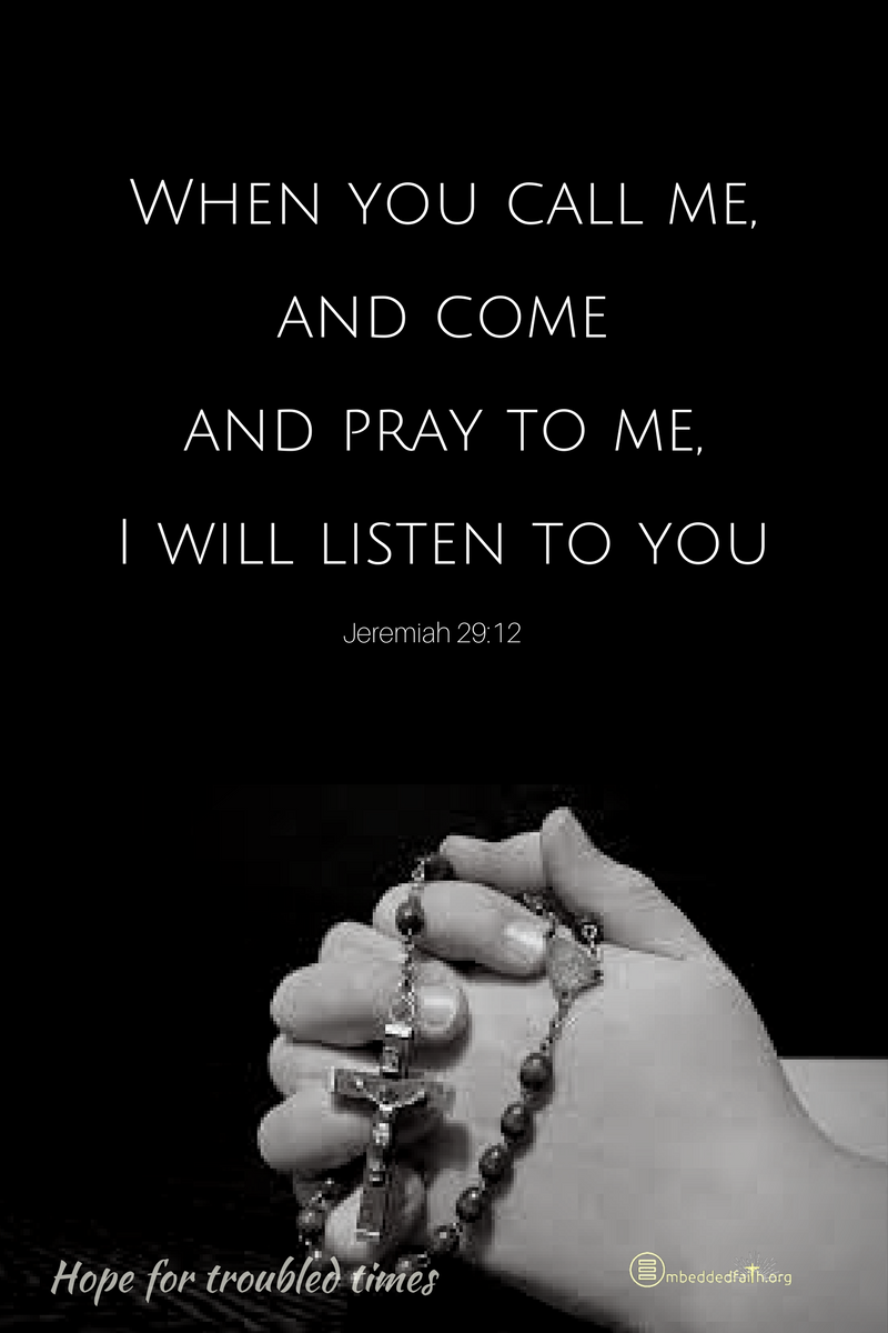 When you callm e, and come and pray to me, I will listen to you. Jeremiah 29:12
