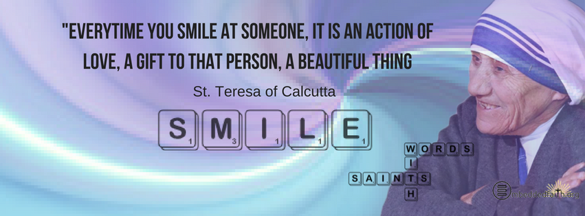 Everytime you smile at someone, it is an action of love, a gift to that person, a beautiful thing. St. Teresa of Calcutta - Words with Saints facebook covers on embeddedfaith.org