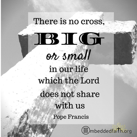 There is no cross, big or small in our life which the Lord does not share with us. Pope Frances. First Fridays with Frances on embeddedfaith.org