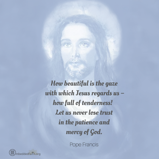 How beautiful is the gaze with which Jesus regards us - how full of tenderness! Let us never lose trust in the patience and mercy of God. Pope Francis. embeddedfaith.org