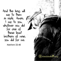 Matthew 25:40; And the king will say to them in reply, ...whatever you did for one of thee least brothers of mine, you did for me. embeddedfaith.org