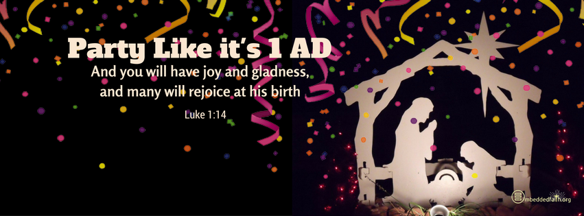 And you will have joy and gladness, and many will rejoice at his birth.  Luke 1:14.  Party like its 1 AD facebook cover on embeddedfaith.org
