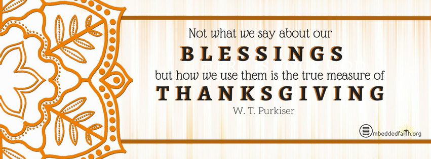 Not what we say about our blessings but how we use them is the true mesaure of thanksgiving. - W. T. Purkiser.  Gratitude/Thanksgiving facebook covers on embeddedfaith.org