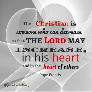 The Christian is someone who can decrease so that the Lord may increase, in his heart and in the heart of others. - Pope Francis. First Fridays with Francis on embeddedfaith.org