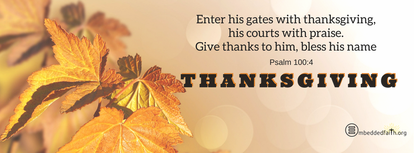 Enter his gates with thanksgiving, his courts with praise.  Give thanks to him, bles his name.   Psalm 100:4 Gratitude/Thanksgiving facebook covers on embeddedfaith.org