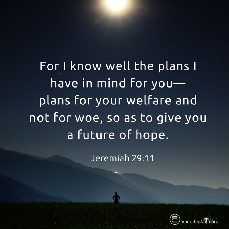 For I know well the plans I have in mind for you - plans fo ryour welfare and not for woe, so as to give you a future of hope. - Jeremiah 29:11