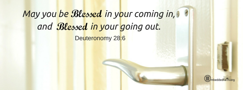 May you be blessed in your coming in, and blessed in your going out. Deuteronomy 28:6