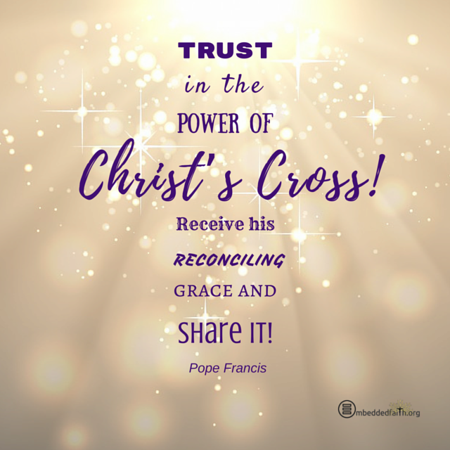 Trust in the power of Christ's Cross! Receive his reconciling grace and share it! Pope Francis. embeddedfaith.org