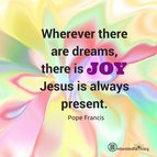 Wherever there are dreams there is Joy, Jesus is always present. -- Pope Francis. embeddedfaith.org