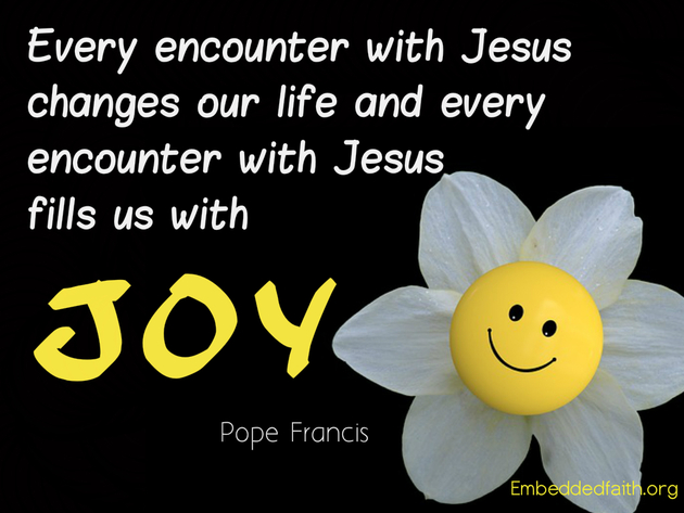 Every encounter with Jesus changes our live and every encounter with Jesus fills us with Joy. Pope Francis. - embeddedfaith.org