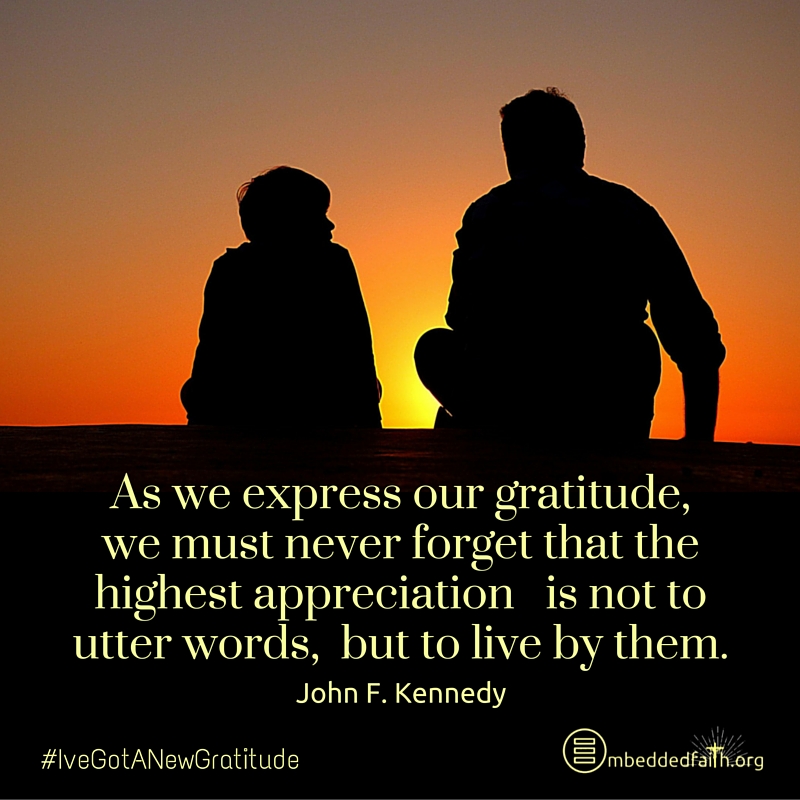 As we express our gratitude, we must never forget that the highest appreciation is not to utter words, but to live by them - J.F.Kennedy - #IveGotANewGratitude on embeddedfaith.org