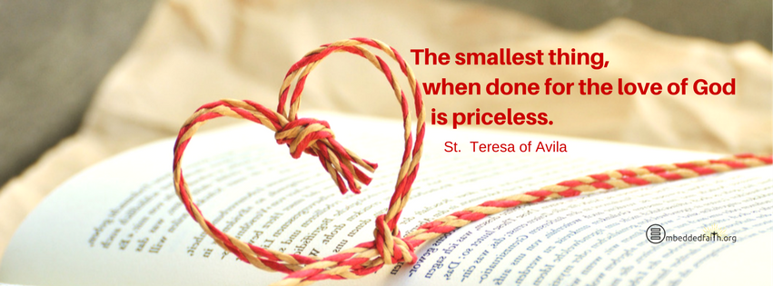 The smallest thing, when done for the Love of god is priceless. St. Teresa of Avila. Facebook cover on embeddedfaith.org