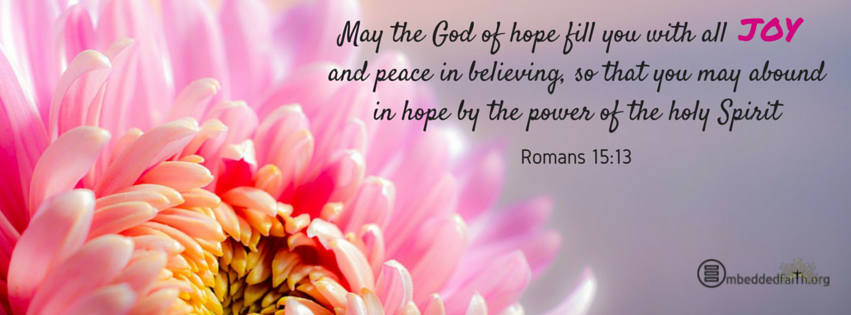 May the God of hope fill you with all JOY and peace in believing, so that you may abound in hope by the power of the Holy Spirit.  Romans 15:13  facebook cover on embeddedfaith.org