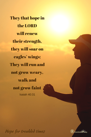 They that hope in the Lord will renew their strength, they will soar on eagles' wings; They will run and not grow weary, walk and not grow faitn. Isaiah 40:31 