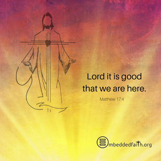 Lord, it is good that we are here. Matthew 17:4 - secon Sunday of Lent - embeddedfaith.org